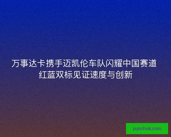 万事达卡携手迈凯伦车队闪耀中国赛道 红蓝双标见证速度与创新