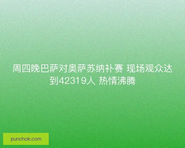 周四晚巴萨对奥萨苏纳补赛 现场观众达到42319人 热情沸腾