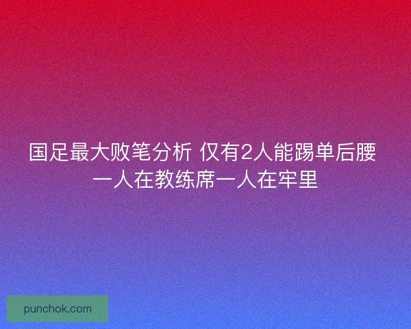 国足最大败笔分析 仅有2人能踢单后腰 一人在教练席一人在牢里
