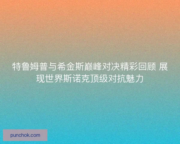 特鲁姆普与希金斯巅峰对决精彩回顾 展现世界斯诺克顶级对抗魅力 特鲁姆普与希金斯巅峰对决精彩回顾 展现世界斯诺克顶级对抗魅力
