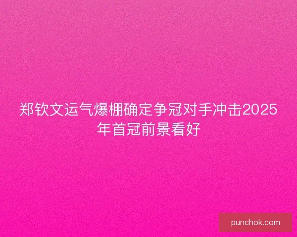 郑钦文运气爆棚确定争冠对手冲击2025年首冠前景看好
