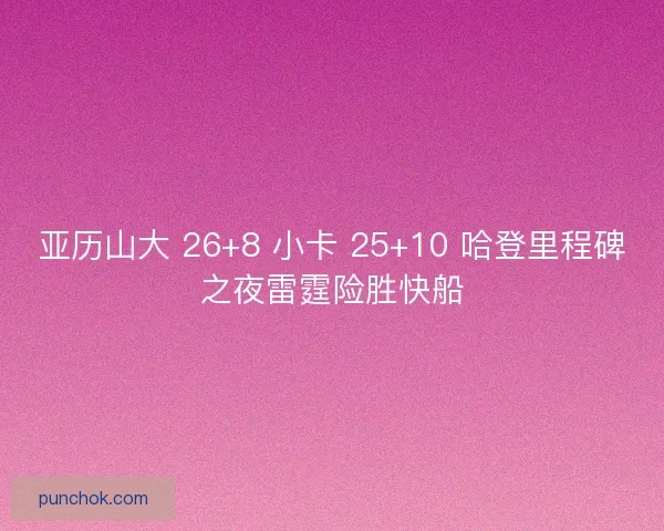 亚历山大 26+8 小卡 25+10 哈登里程碑之夜雷霆险胜快船