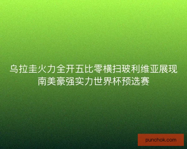 乌拉圭火力全开五比零横扫玻利维亚展现南美豪强实力世界杯预选赛