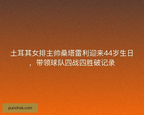 土耳其女排主帅桑塔雷利迎来44岁生日，带领球队四战四胜破记录