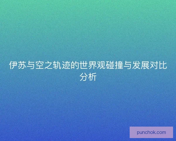 伊苏与空之轨迹的世界观碰撞与发展对比分析 伊苏与空之轨迹的世界观碰撞与发展对比分析