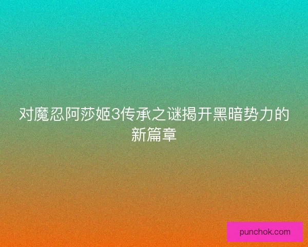 对魔忍阿莎姬3传承之谜揭开黑暗势力的新篇章