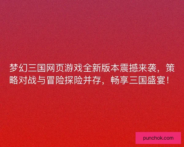 梦幻三国网页游戏全新版本震撼来袭，策略对战与冒险探险并存，畅享三国盛宴！