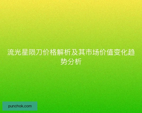流光星陨刀价格解析及其市场价值变化趋势分析