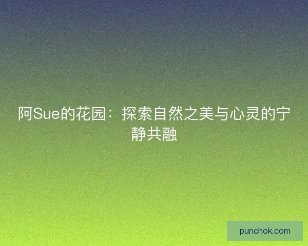 阿Sue的花园:探索自然之美与心灵的宁静共融 阿Sue的花园:探索自然之美与心灵的宁静共融