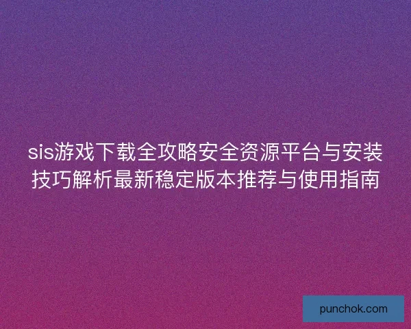 sis游戏下载全攻略安全资源平台与安装技巧解析最新稳定版本推荐与使用指南