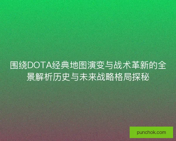 围绕DOTA经典地图演变与战术革新的全景解析历史与未来战略格局探秘