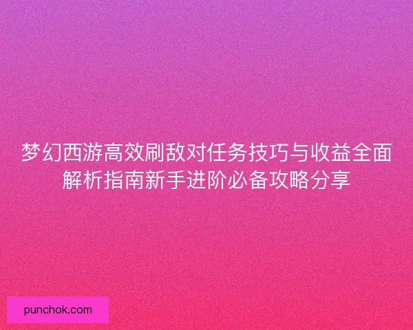 梦幻西游高效刷敌对任务技巧与收益全面解析指南新手进阶必备攻略分享 梦幻西游高效刷敌对任务技巧与收益全面解析指南新手进阶必备攻略分享