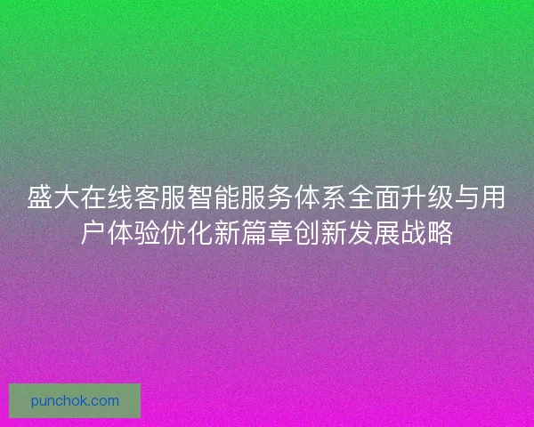 盛大在线客服智能服务体系全面升级与用户体验优化新篇章创新发展战略 盛大在线客服智能服务体系全面升级与用户体验优化新篇章创新发展战略