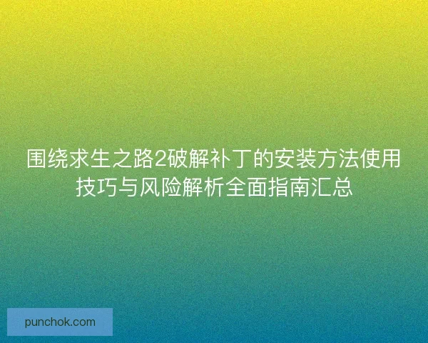 围绕求生之路2破解补丁的安装方法使用技巧与风险解析全面指南汇总 围绕求生之路2破解补丁的安装方法使用技巧与风险解析全面指南汇总
