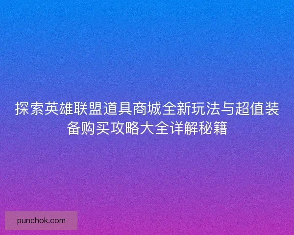 探索英雄联盟道具商城全新玩法与超值装备购买攻略大全详解秘籍 探索英雄联盟道具商城全新玩法与超值装备购买攻略大全详解秘籍