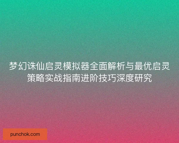 梦幻诛仙启灵模拟器全面解析与最优启灵策略实战指南进阶技巧深度研究 梦幻诛仙启灵模拟器全面解析与最优启灵策略实战指南进阶技巧深度研究