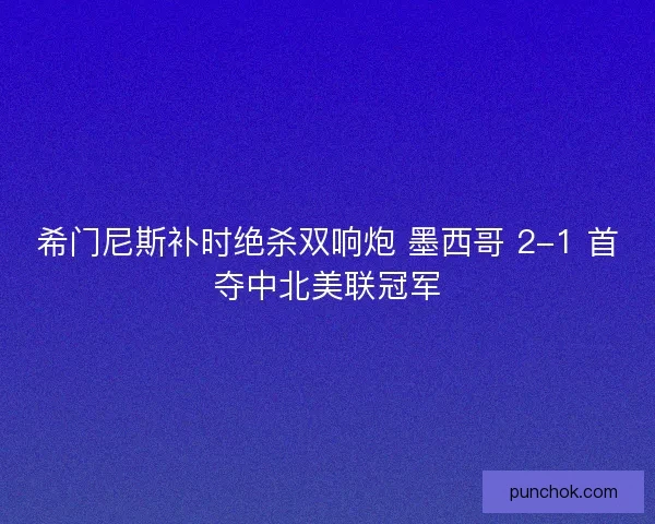 希门尼斯补时绝杀双响炮 墨西哥 2-1 首夺中北美联冠军