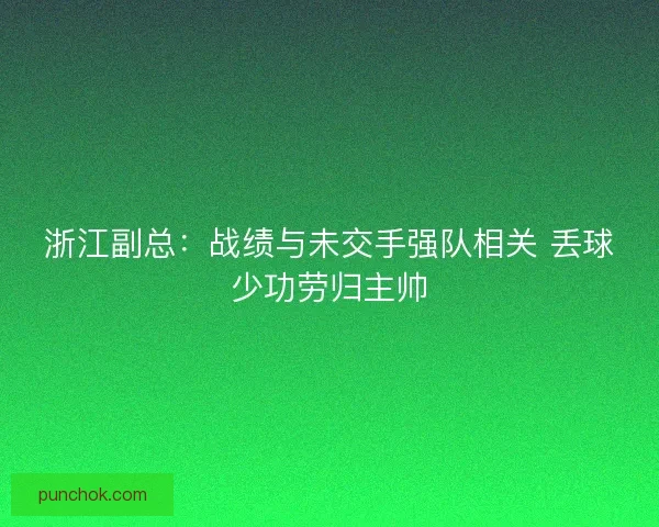 浙江副总：战绩与未交手强队相关 丢球少功劳归主帅