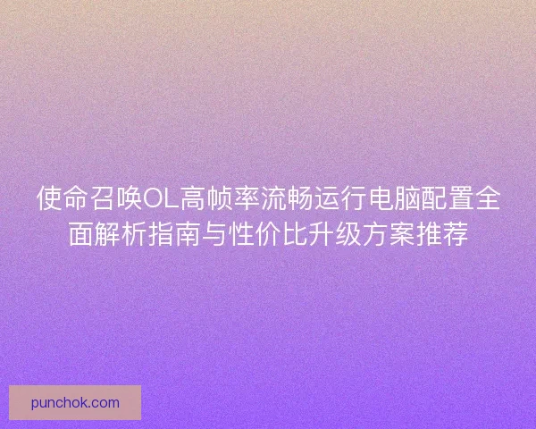 使命召唤OL高帧率流畅运行电脑配置全面解析指南与性价比升级方案推荐 使命召唤OL高帧率流畅运行电脑配置全面解析指南与性价比升级方案推荐