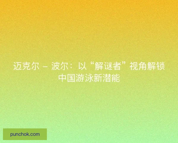 迈克尔 - 波尔：以 “解谜者” 视角解锁中国游泳新潜能