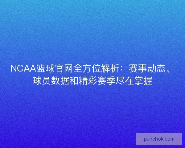 NCAA篮球官网全方位解析：赛事动态、球员数据和精彩赛季尽在掌握