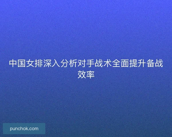 中国女排深入分析对手战术全面提升备战效率