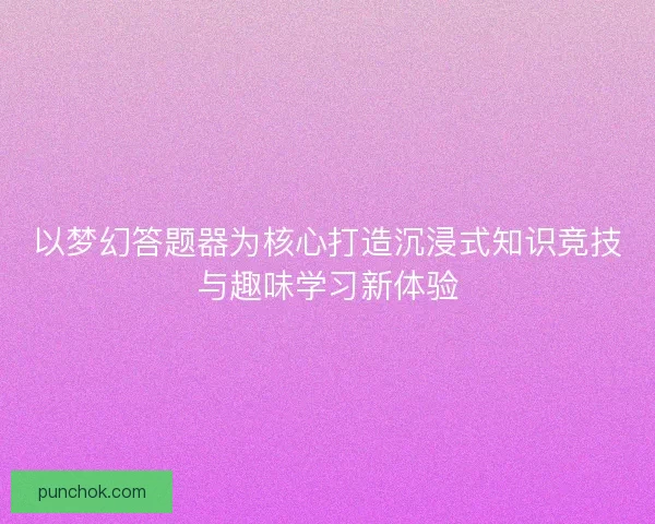 以梦幻答题器为核心打造沉浸式知识竞技与趣味学习新体验