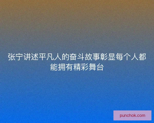 张宁讲述平凡人的奋斗故事彰显每个人都能拥有精彩舞台