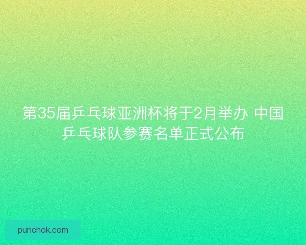 第35届乒乓球亚洲杯将于2月举办 中国乒乓球队参赛名单正式公布 第35届乒乓球亚洲杯将于2月举办 中国乒乓球队参赛名单正式公布