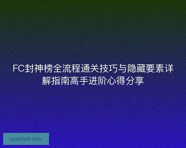 FC封神榜全流程通关技巧与隐藏要素详解指南高手进阶心得分享