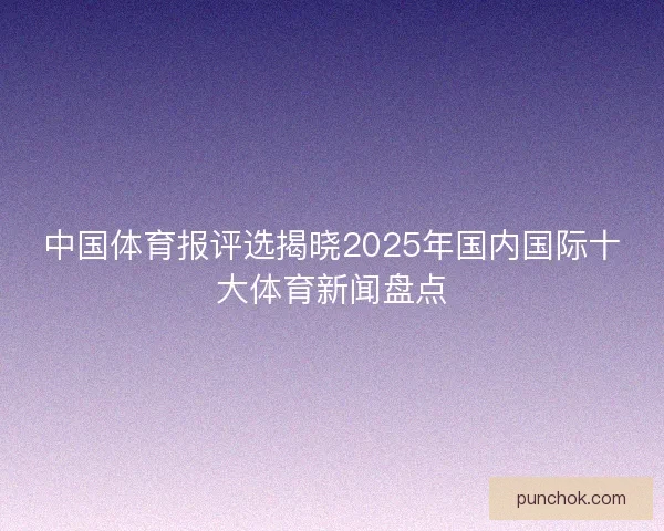 中国体育报评选揭晓2025年国内国际十大体育新闻盘点