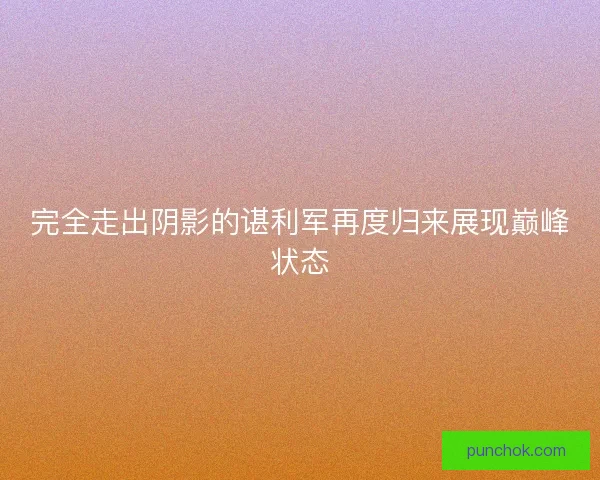 完全走出阴影的谌利军再度归来展现巅峰状态