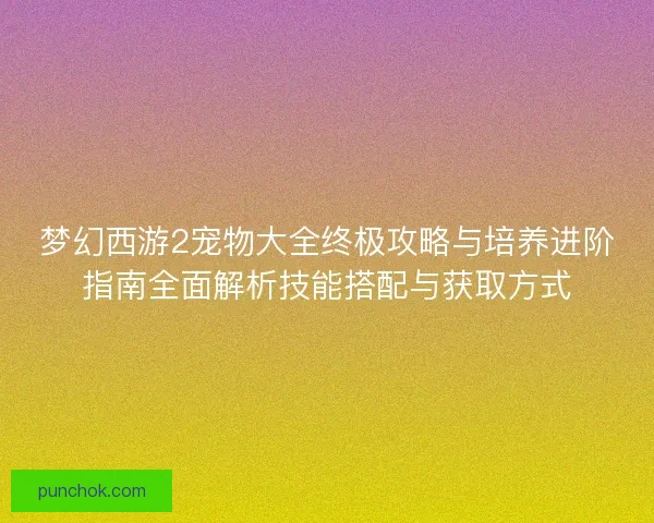 梦幻西游2宠物大全终极攻略与培养进阶指南全面解析技能搭配与获取方式 梦幻西游2宠物大全终极攻略与培养进阶指南全面解析技能搭配与获取方式
