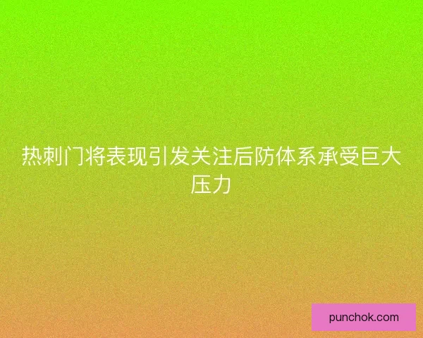 热刺门将表现引发关注后防体系承受巨大压力
