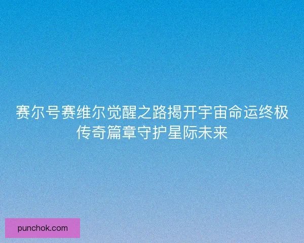 赛尔号赛维尔觉醒之路揭开宇宙命运终极传奇篇章守护星际未来