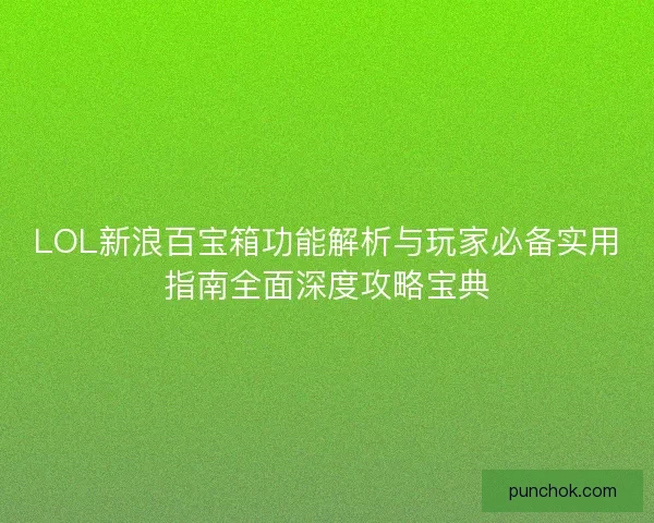 LOL新浪百宝箱功能解析与玩家必备实用指南全面深度攻略宝典