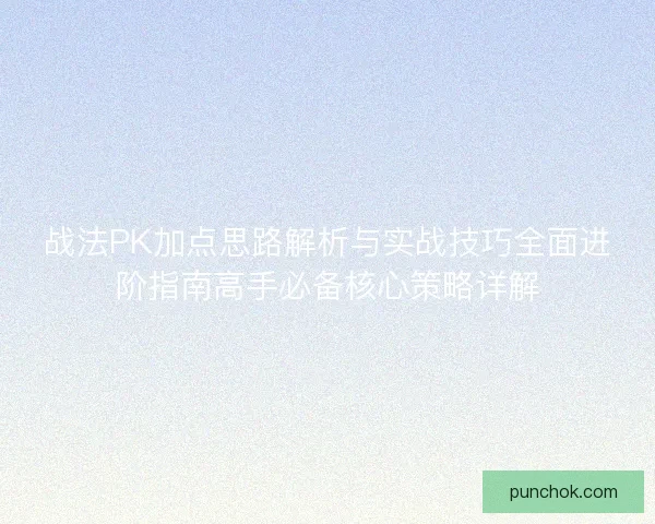 战法PK加点思路解析与实战技巧全面进阶指南高手必备核心策略详解