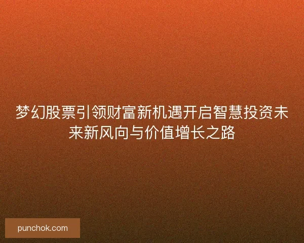 梦幻股票引领财富新机遇开启智慧投资未来新风向与价值增长之路