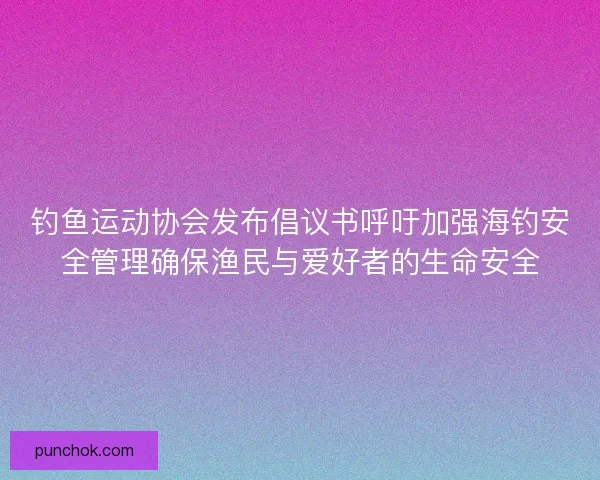 钓鱼运动协会发布倡议书呼吁加强海钓安全管理确保渔民与爱好者的生命安全