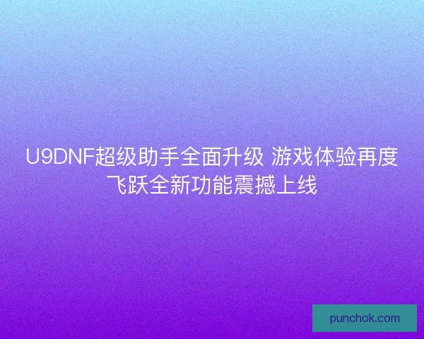 U9DNF超级助手全面升级 游戏体验再度飞跃全新功能震撼上线 U9DNF超级助手全面升级 游戏体验再度飞跃全新功能震撼上线