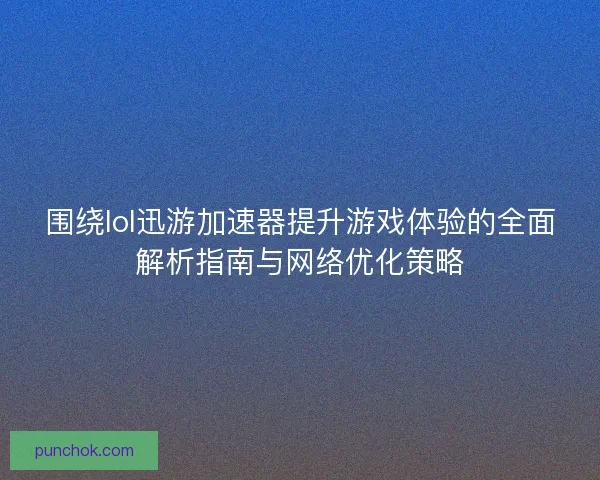 围绕lol迅游加速器提升游戏体验的全面解析指南与网络优化策略