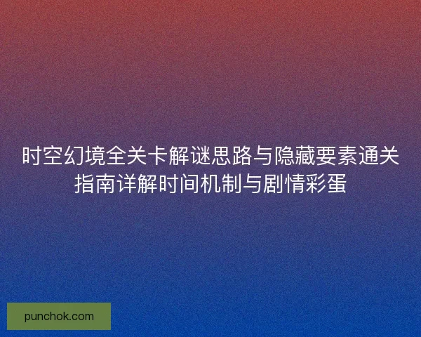 时空幻境全关卡解谜思路与隐藏要素通关指南详解时间机制与剧情彩蛋 时空幻境全关卡解谜思路与隐藏要素通关指南详解时间机制与剧情彩蛋