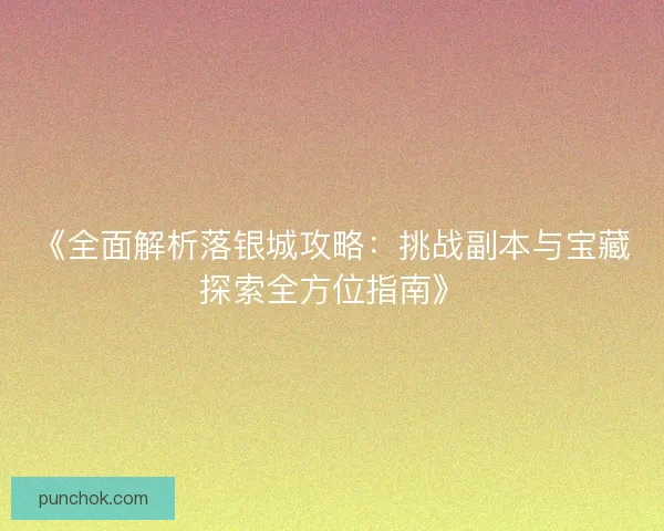 《全面解析落银城攻略：挑战副本与宝藏探索全方位指南》