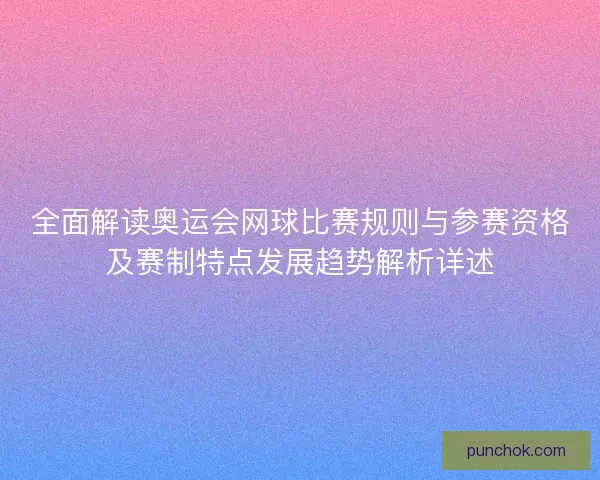 全面解读奥运会网球比赛规则与参赛资格及赛制特点发展趋势解析详述