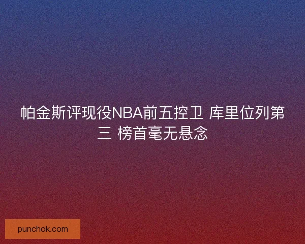 帕金斯评现役NBA前五控卫 库里位列第三 榜首毫无悬念