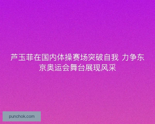 芦玉菲在国内体操赛场突破自我 力争东京奥运会舞台展现风采