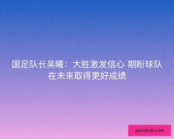 国足队长吴曦:大胜激发信心 期盼球队在未来取得更好成绩 国足队长吴曦:大胜激发信心 期盼球队在未来取得更好成绩