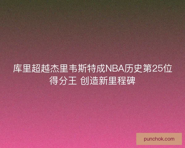 库里超越杰里韦斯特成NBA历史第25位得分王 创造新里程碑 库里超越杰里韦斯特成NBA历史第25位得分王 创造新里程碑