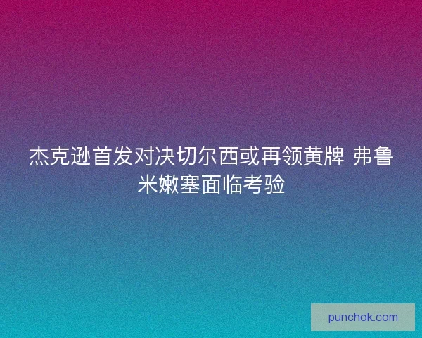 杰克逊首发对决切尔西或再领黄牌 弗鲁米嫩塞面临考验