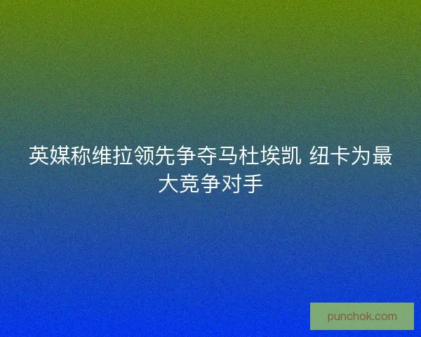 英媒称维拉领先争夺马杜埃凯 纽卡为最大竞争对手